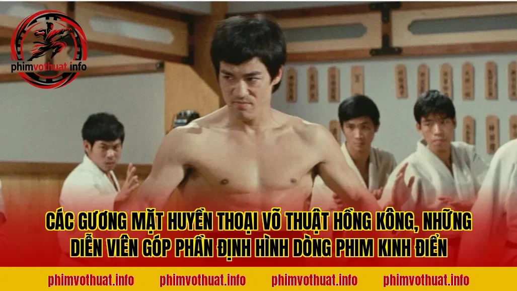 Các gương mặt huyền thoại võ thuật Hồng Kông, những diễn viên góp phần định hình dòng phim kinh điển
