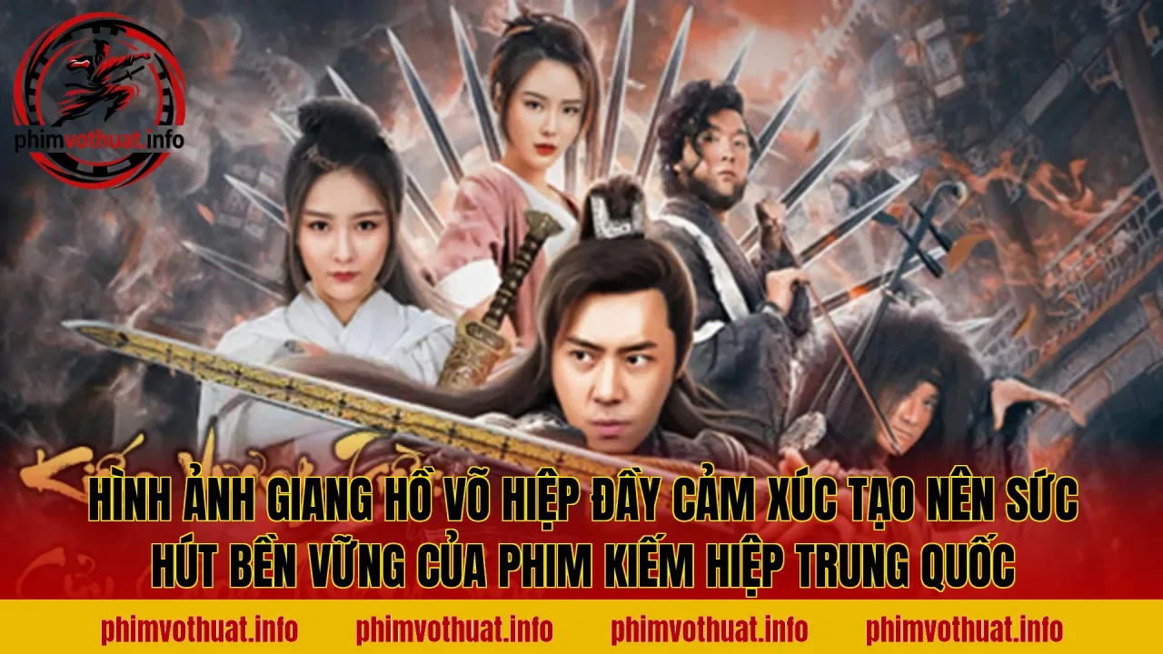 Hình ảnh giang hồ võ hiệp đầy cảm xúc tạo nên sức hút bền vững của phim kiếm hiệp Trung Quốc