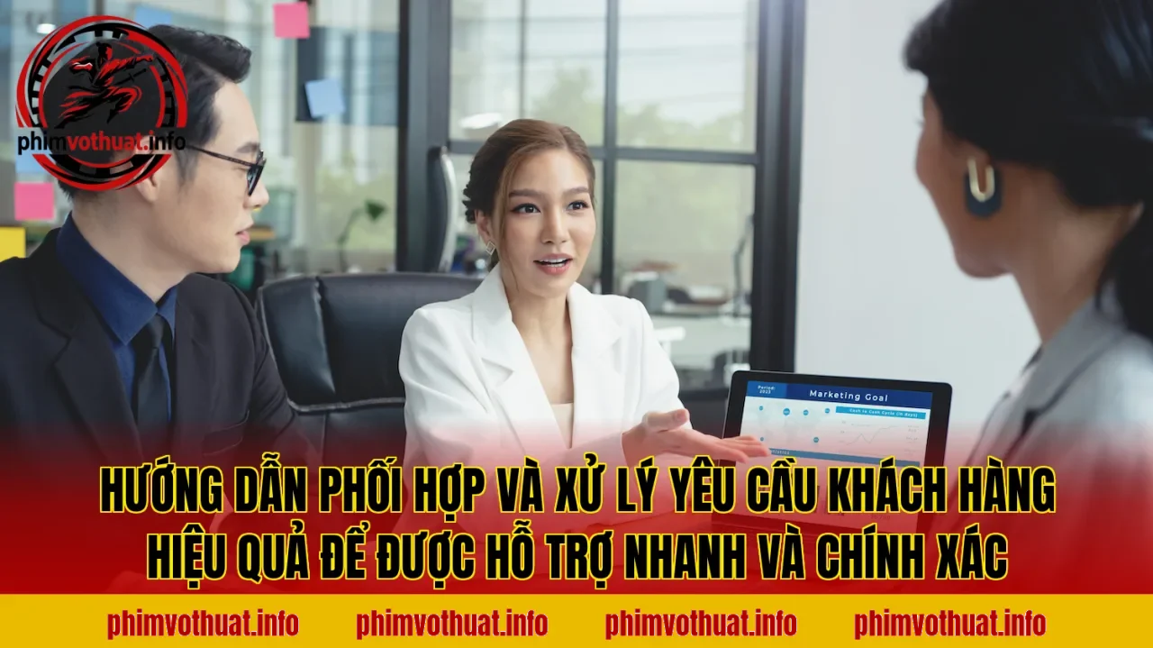 Hướng dẫn phối hợp và xử lý yêu cầu khách hàng hiệu quả để được hỗ trợ nhanh và chính xác