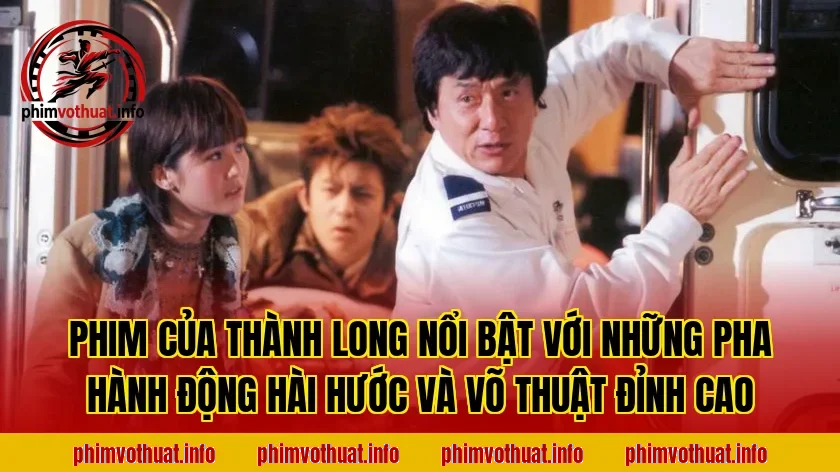 PHIM CỦA THÀNH LONG NỔI BẬT VỚI NHỮNG PHA HÀNH ĐỘNG HÀI HƯỚC VÀ VÕ THUẬT ĐỈNH CAO