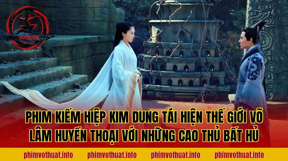 PHIM KIẾM HIỆP KIM DUNG TÁI HIỆN THẾ GIỚI VÕ LÂM HUYỀN THOẠI VỚI NHỮNG CAO THỦ BẤT HỦ