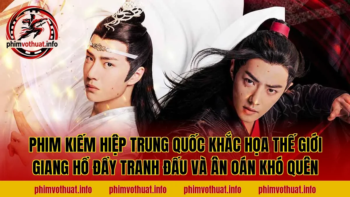 PHIM KIẾM HIỆP TRUNG QUỐC KHẮC HỌA THẾ GIỚI GIANG HỒ ĐẦY TRANH ĐẤU VÀ ÂN OÁN KHÓ QUÊN