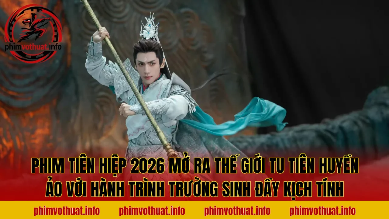 PHIM TIÊN HIỆP 2026 MỞ RA THẾ GIỚI TU TIÊN HUYỀN ẢO VỚI HÀNH TRÌNH TRƯỜNG SINH ĐẦY KỊCH TÍNH