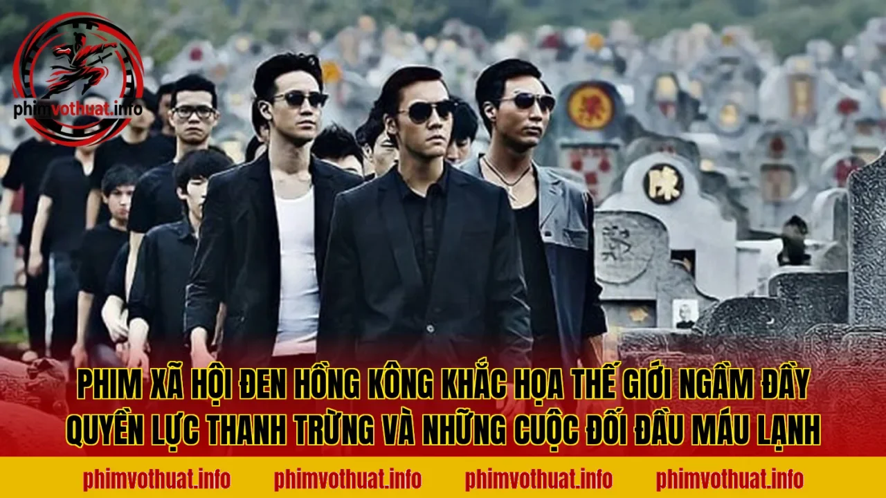 PHIM XÃ HỘI ĐEN HỒNG KÔNG KHẮC HỌA THẾ GIỚI NGẦM ĐẦY QUYỀN LỰC THANH TRỪNG VÀ NHỮNG CUỘC ĐỐI ĐẦU MÁU LẠNH
