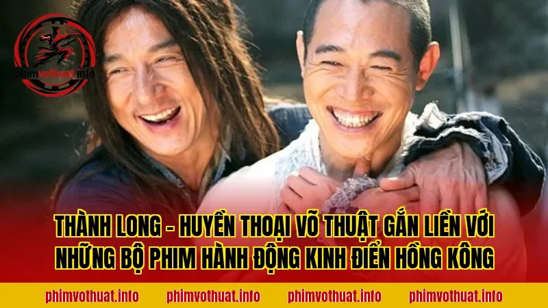 THÀNH LONG – HUYỀN THOẠI VÕ THUẬT GẮN LIỀN VỚI NHỮNG BỘ PHIM HÀNH ĐỘNG KINH ĐIỂN HỒNG KÔNG