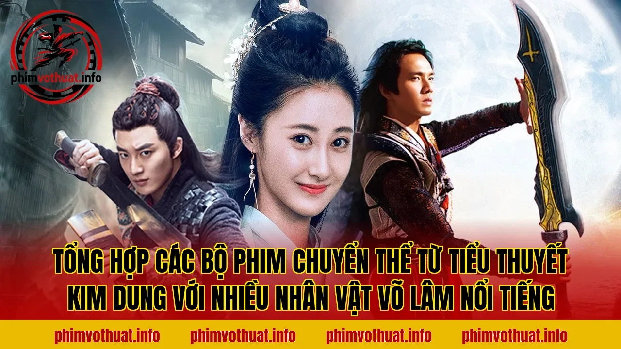 Tổng hợp các bộ phim chuyển thể từ tiểu thuyết Kim Dung với nhiều nhân vật võ lâm nổi tiếng