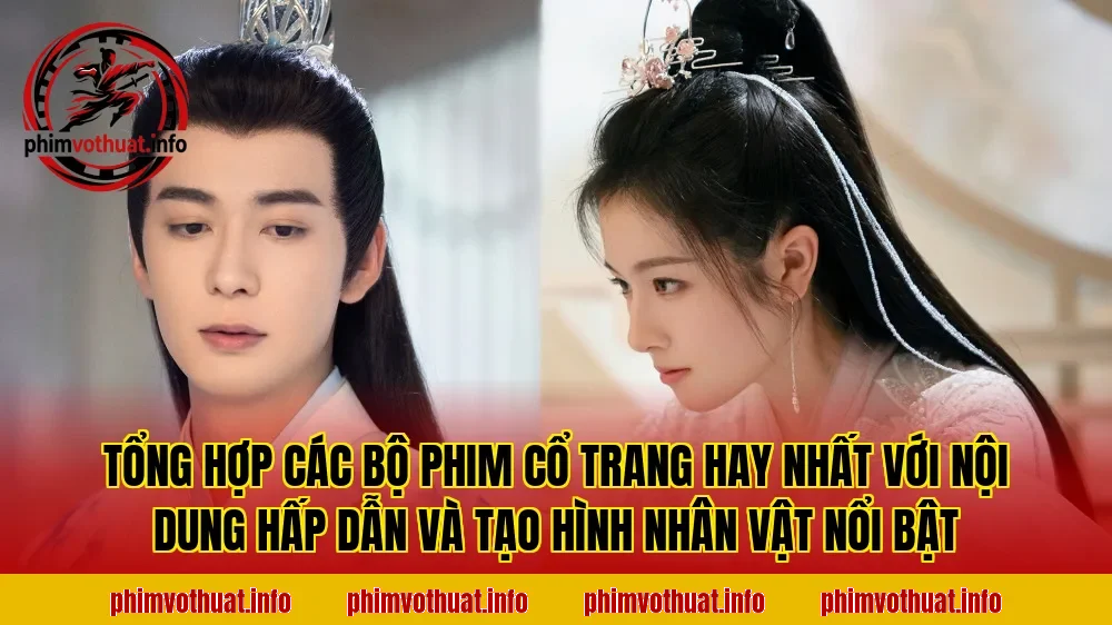 Tổng hợp các bộ phim cổ trang hay nhất với nội dung hấp dẫn và tạo hình nhân vật nổi bật