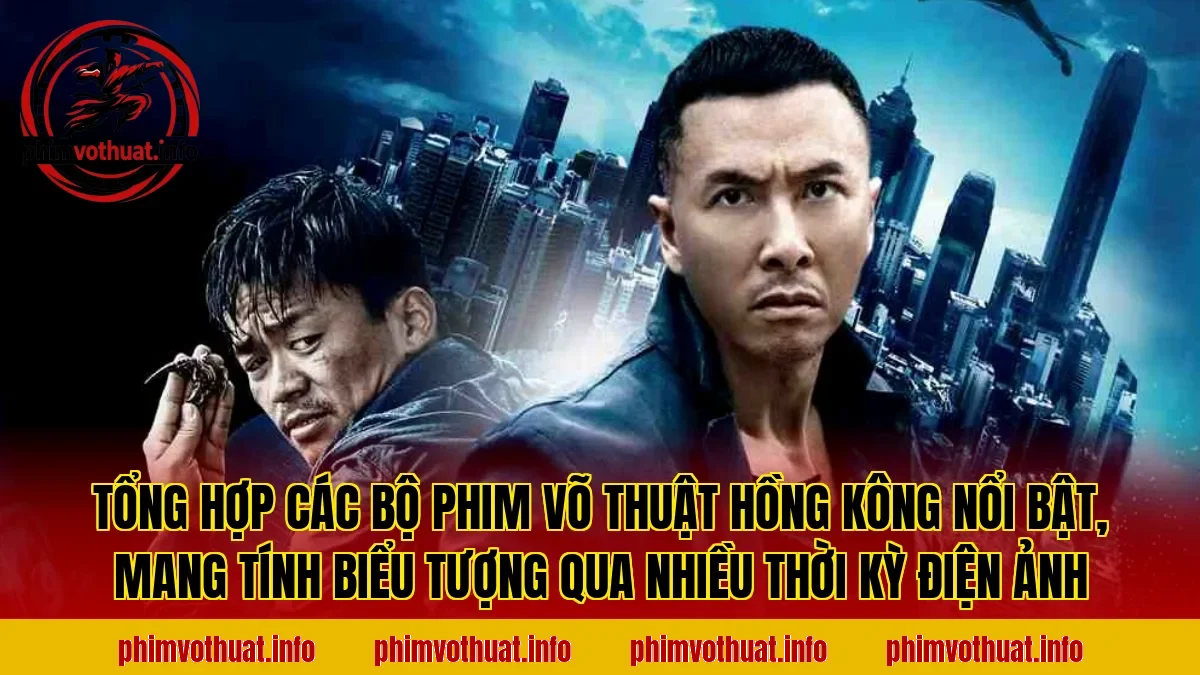 Tổng hợp các bộ phim võ thuật Hồng Kông nổi bật, mang tính biểu tượng qua nhiều thời kỳ điện ảnh