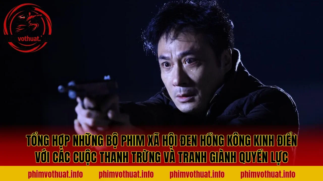 Tổng hợp những bộ phim xã hội đen Hồng Kông kinh điển với các cuộc thanh trừng và tranh giành quyền lực
