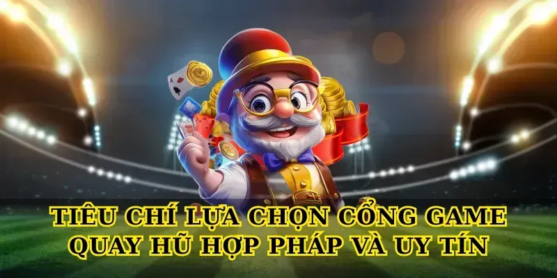 Tiêu chí lựa chọn Cổng game quay hũ hợp pháp và uy tín